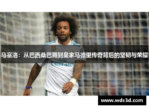 马塞洛：从巴西桑巴舞到皇家马德里传奇背后的坚韧与荣耀