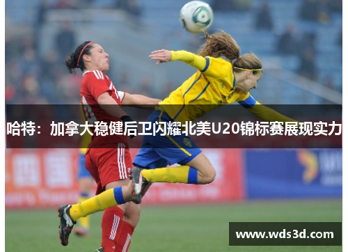 哈特：加拿大稳健后卫闪耀北美U20锦标赛展现实力