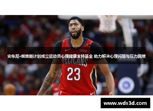 安东尼·戴维斯计划成立运动员心理健康支持基金 助力解决心理问题与压力困境