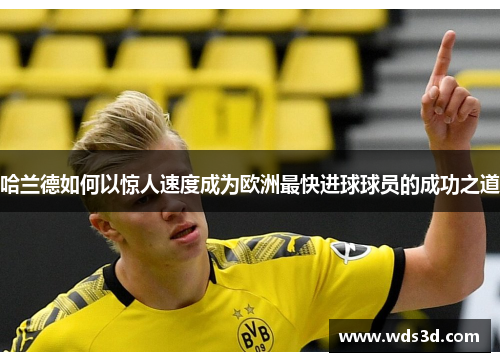 哈兰德如何以惊人速度成为欧洲最快进球球员的成功之道