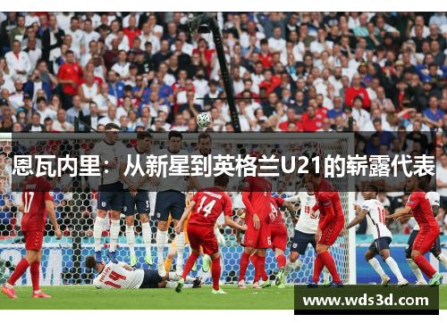 恩瓦内里：从新星到英格兰U21的崭露代表