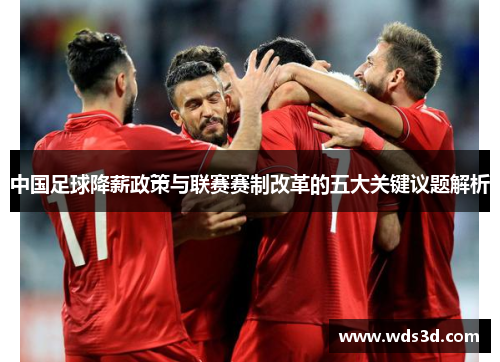 中国足球降薪政策与联赛赛制改革的五大关键议题解析