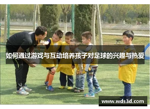 如何通过游戏与互动培养孩子对足球的兴趣与热爱