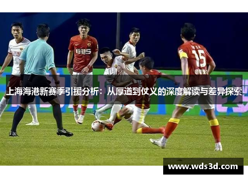 上海海港新赛季引援分析：从厚道到仗义的深度解读与差异探索