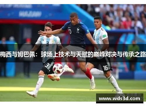 梅西与姆巴佩：球场上技术与天赋的巅峰对决与传承之路