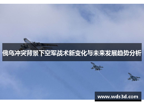 俄乌冲突背景下空军战术新变化与未来发展趋势分析