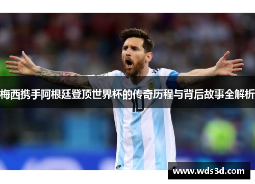 梅西携手阿根廷登顶世界杯的传奇历程与背后故事全解析