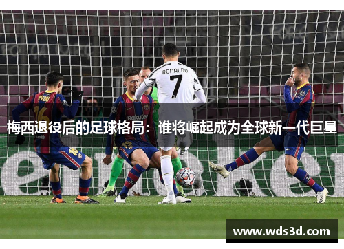 梅西退役后的足球格局：谁将崛起成为全球新一代巨星