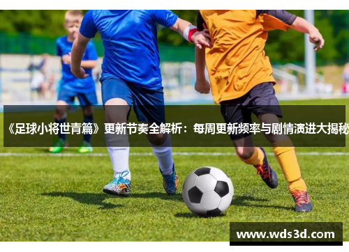《足球小将世青篇》更新节奏全解析：每周更新频率与剧情演进大揭秘