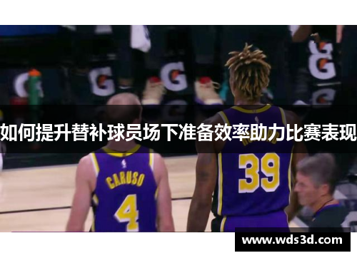 如何提升替补球员场下准备效率助力比赛表现