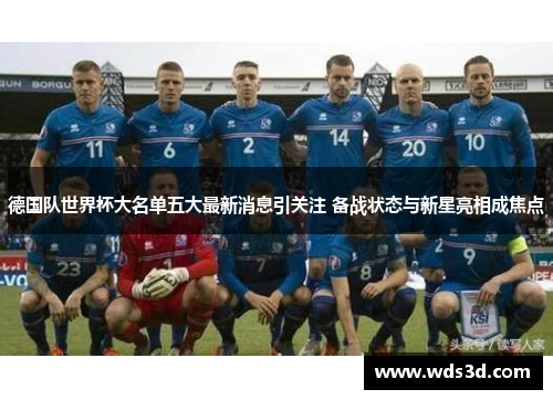 德国队世界杯大名单五大最新消息引关注 备战状态与新星亮相成焦点