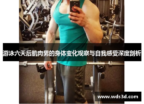 游泳六天后肌肉男的身体变化观察与自我感受深度剖析