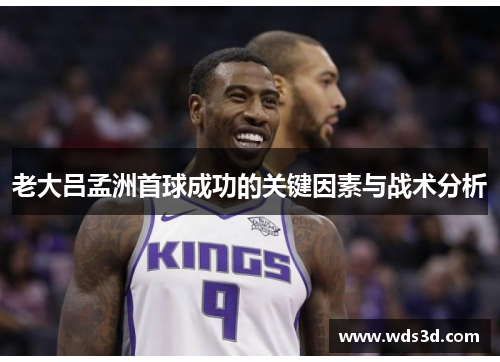 老大吕孟洲首球成功的关键因素与战术分析